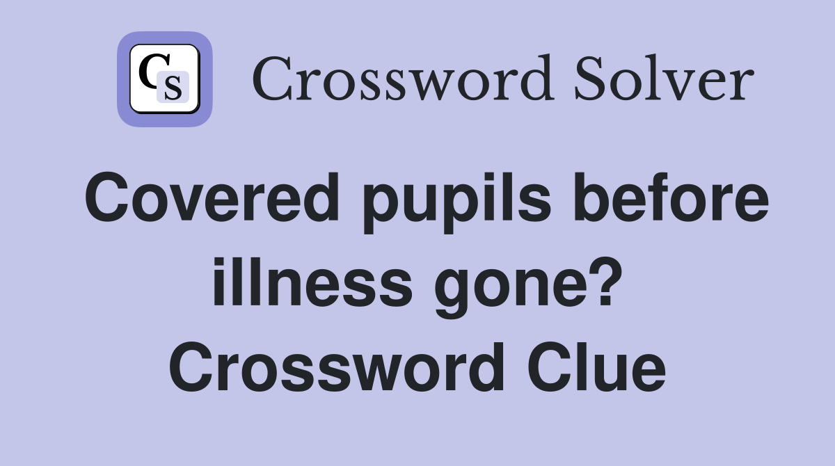 Covered pupils before illness gone? Crossword Clue