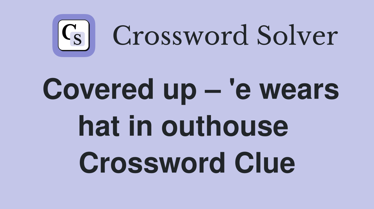 Covered up – 'e wears hat in outhouse  Crossword Clue