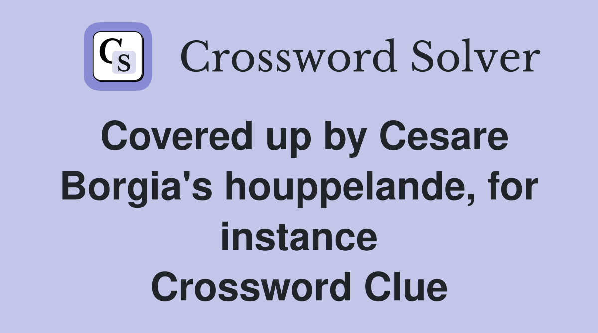 Covered up by Cesare Borgia's houppelande, for instance Crossword Clue