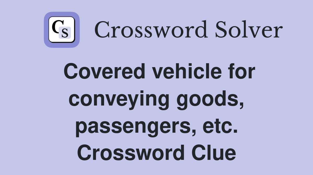 Covered vehicle for conveying goods, passengers, etc. Crossword Clue