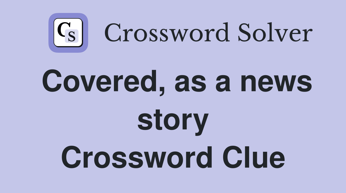 Covered, as a news story Crossword Clue
