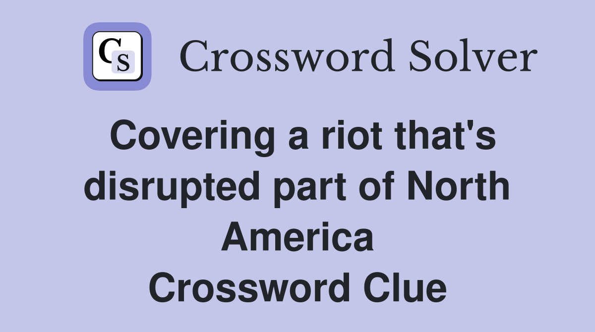 Covering a riot that's disrupted part of North America Crossword Clue