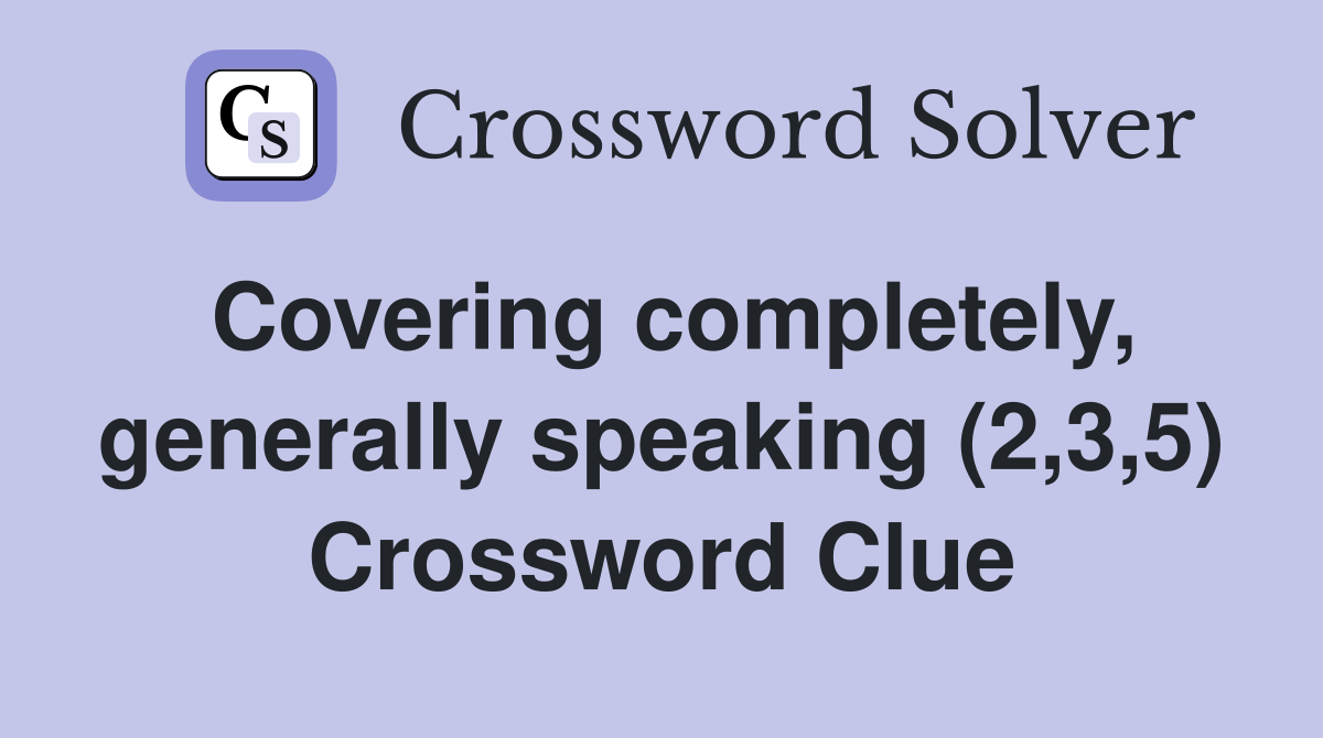 Covering completely, generally speaking (2,3,5) Crossword Clue