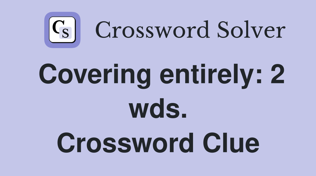 Covering entirely: 2 wds. Crossword Clue