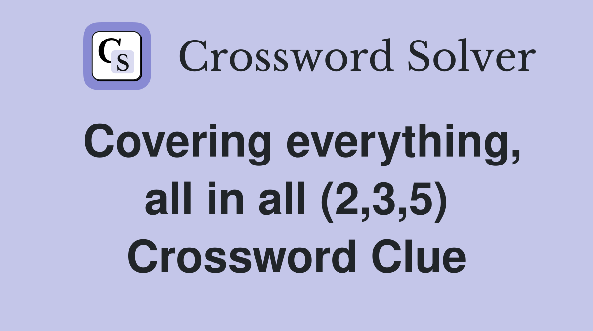 Covering everything, all in all (2,3,5) Crossword Clue
