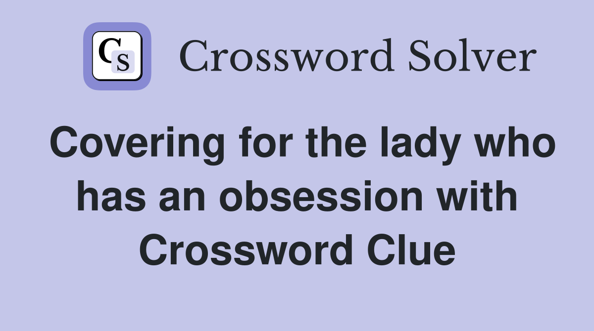 Covering for the lady who has an obsession with Crossword Clue