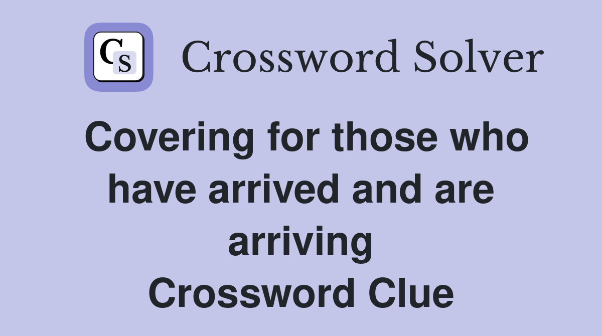 Covering for those who have arrived and are arriving Crossword Clue
