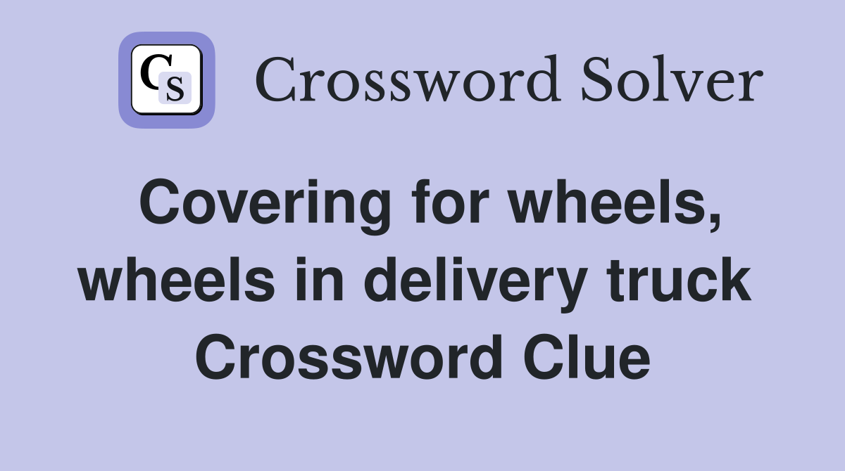 Covering for wheels, wheels in delivery truck  Crossword Clue