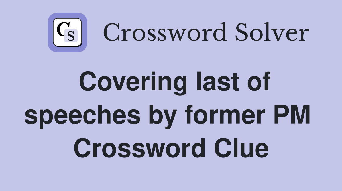 Covering last of speeches by former PM  Crossword Clue