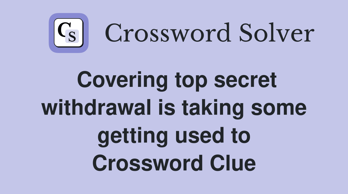 Covering top secret withdrawal is taking some getting used to Crossword Clue