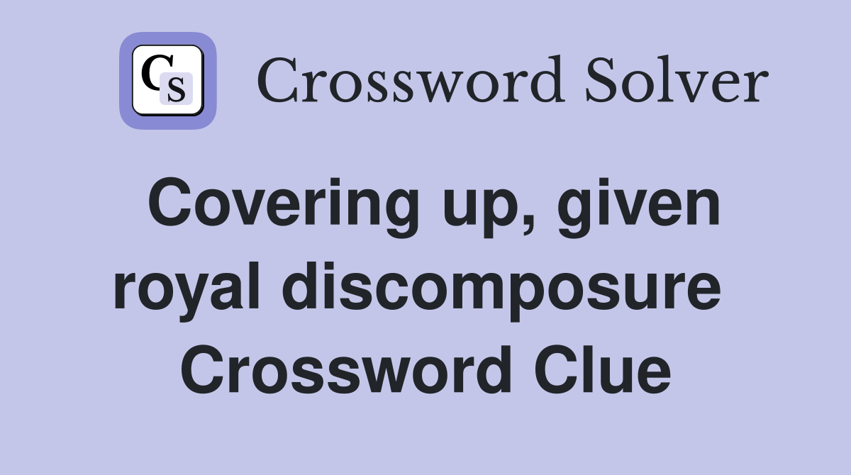 Covering up, given royal discomposure  Crossword Clue