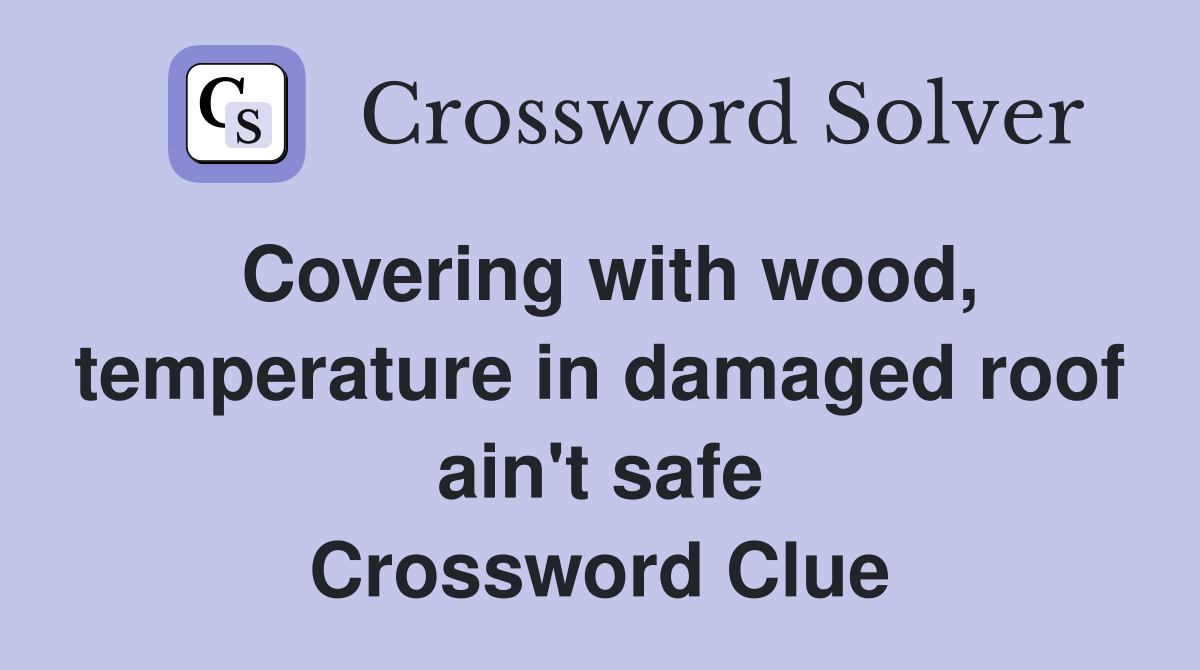 Covering with wood, temperature in damaged roof ain't safe Crossword Clue