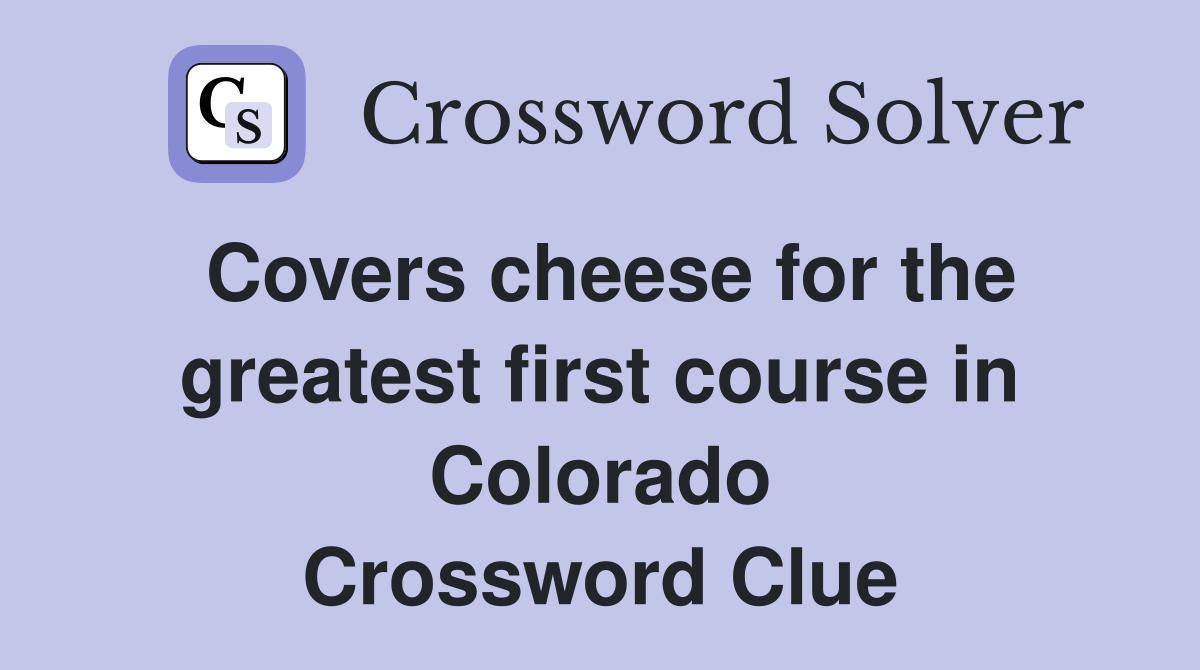 Covers cheese for the greatest first course in Colorado Crossword Clue