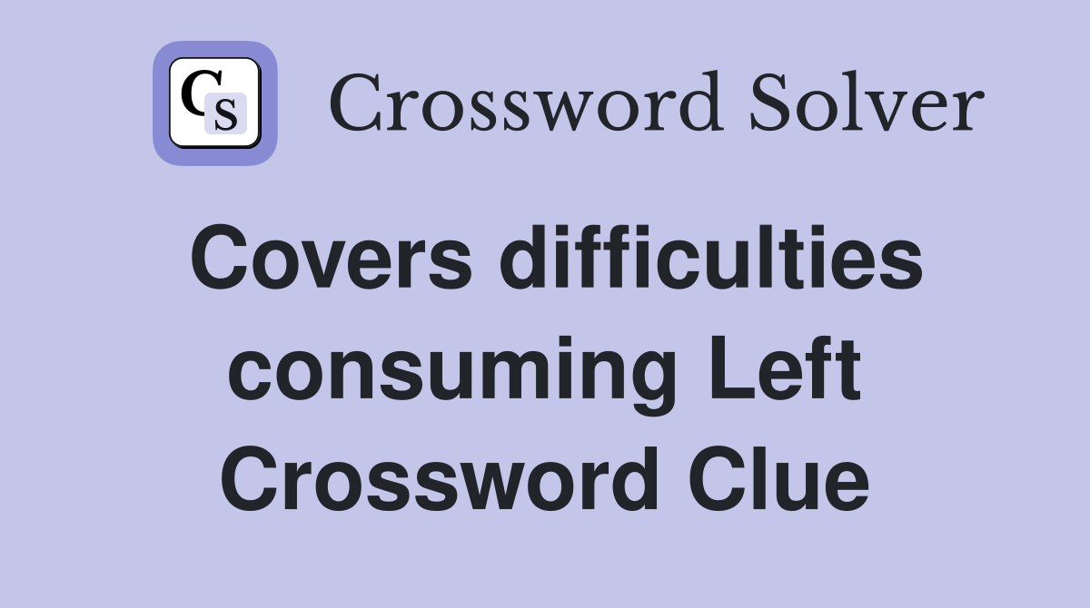 Covers difficulties consuming Left Crossword Clue