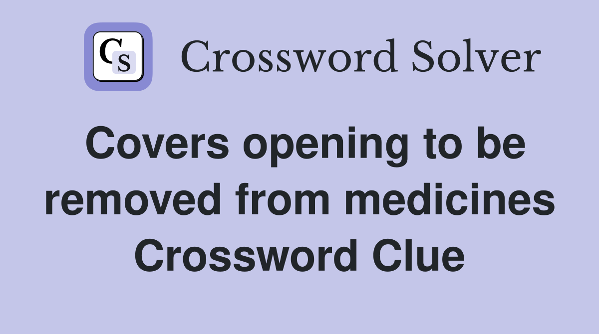 Covers opening to be removed from medicines Crossword Clue