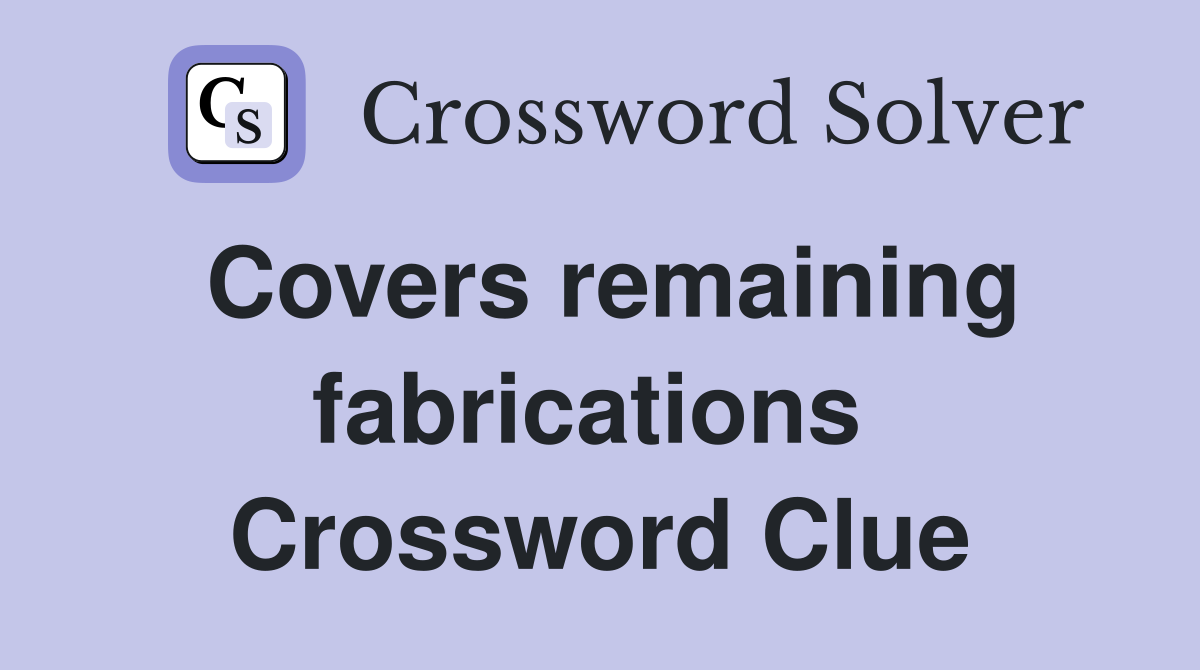 Covers remaining fabrications  Crossword Clue