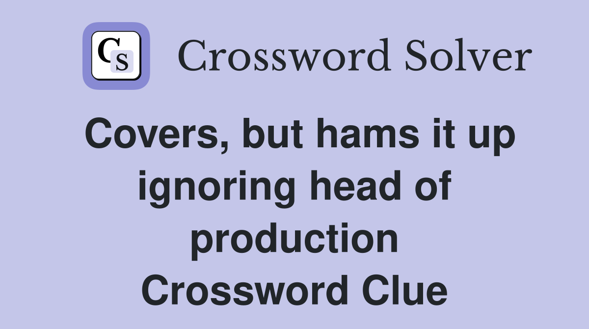 Covers, but hams it up ignoring head of production Crossword Clue