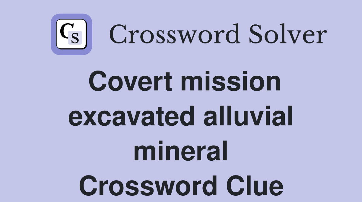 Covert mission excavated alluvial mineral Crossword Clue