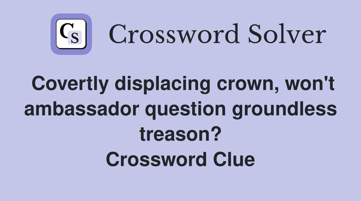 Covertly displacing crown, won't ambassador question groundless treason? Crossword Clue