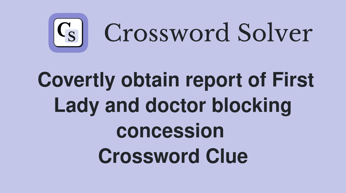 Covertly obtain report of First Lady and doctor blocking concession  Crossword Clue