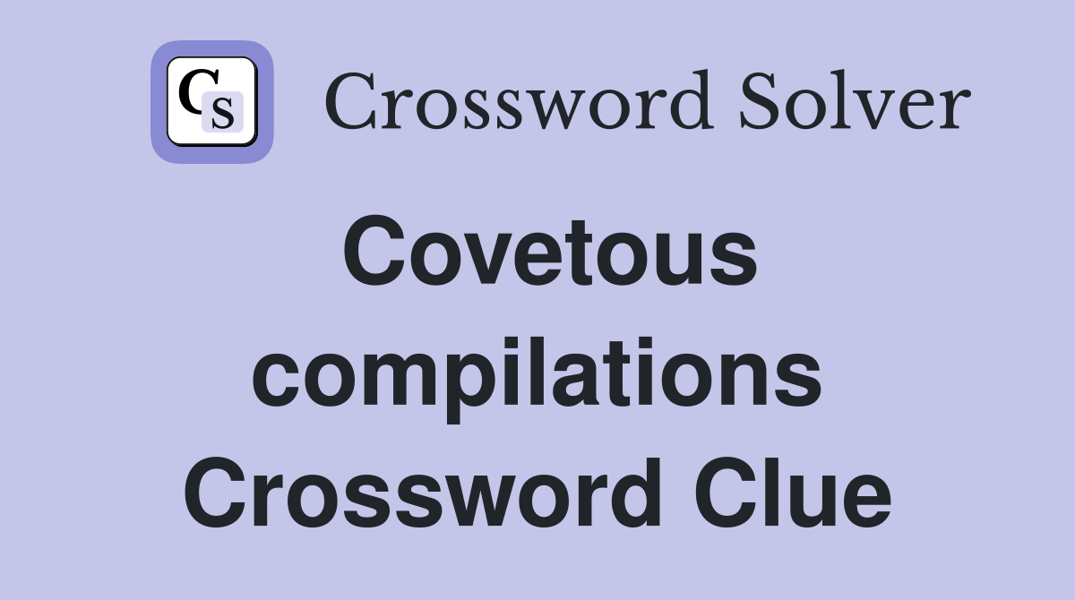 Covetous compilations Crossword Clue