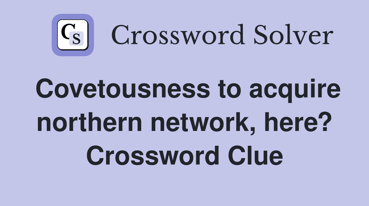 Covetousness to acquire northern network, here? Crossword Clue
