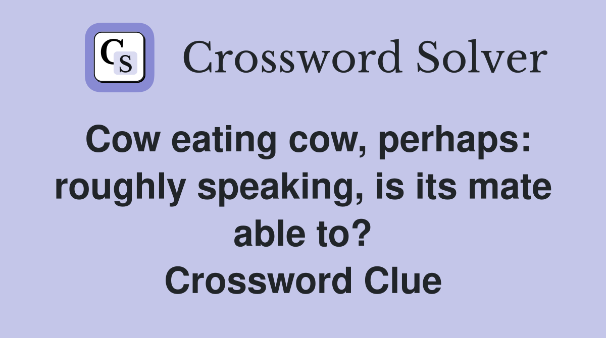 Cow eating cow, perhaps: roughly speaking, is its mate able to? Crossword Clue