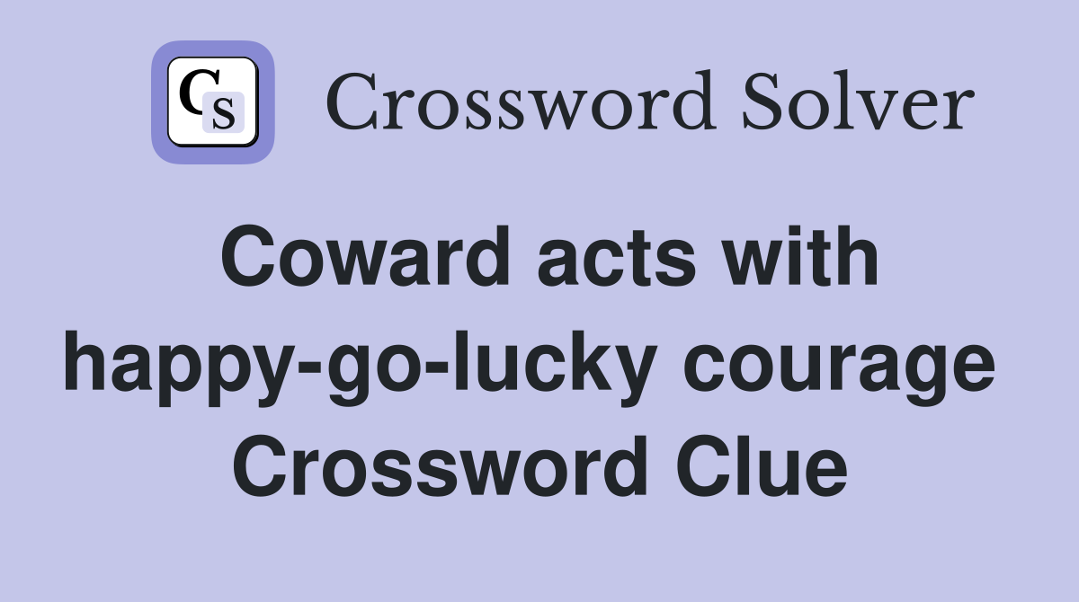 Coward acts with happy-go-lucky courage  Crossword Clue