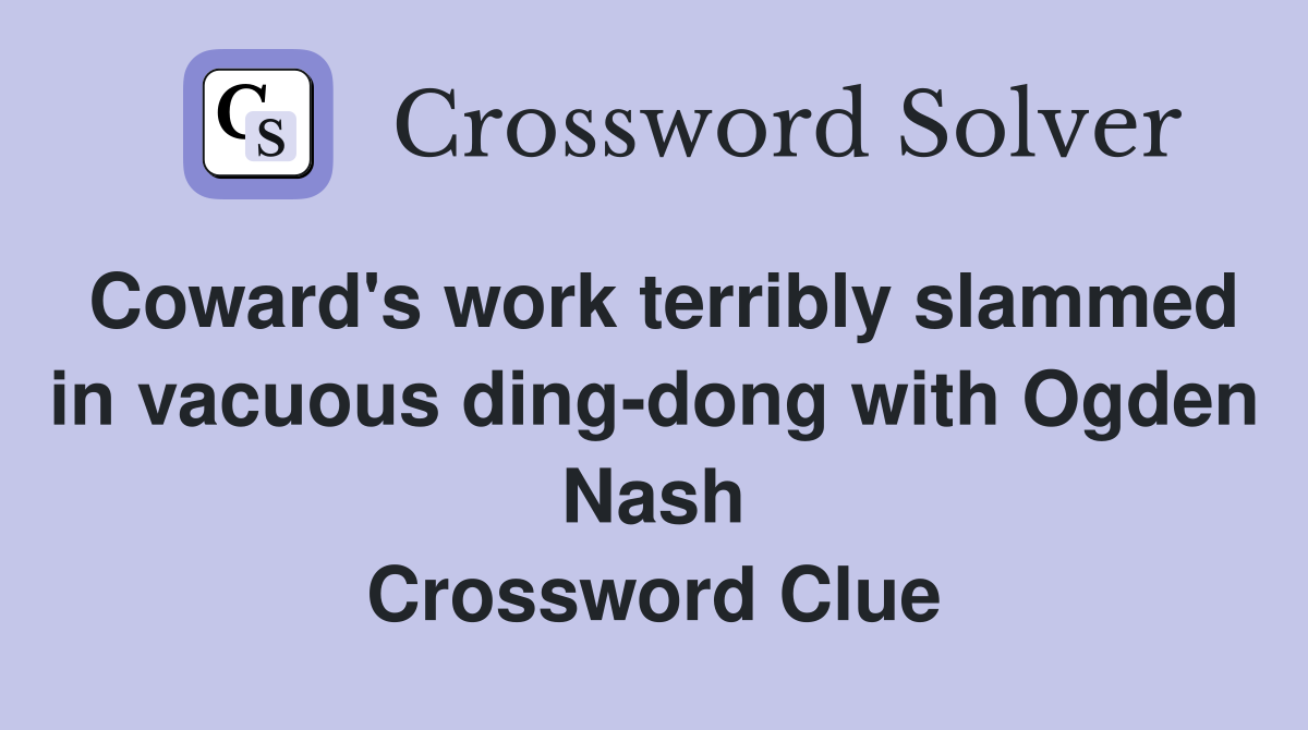 Coward's work terribly slammed in vacuous ding-dong with Ogden Nash Crossword Clue