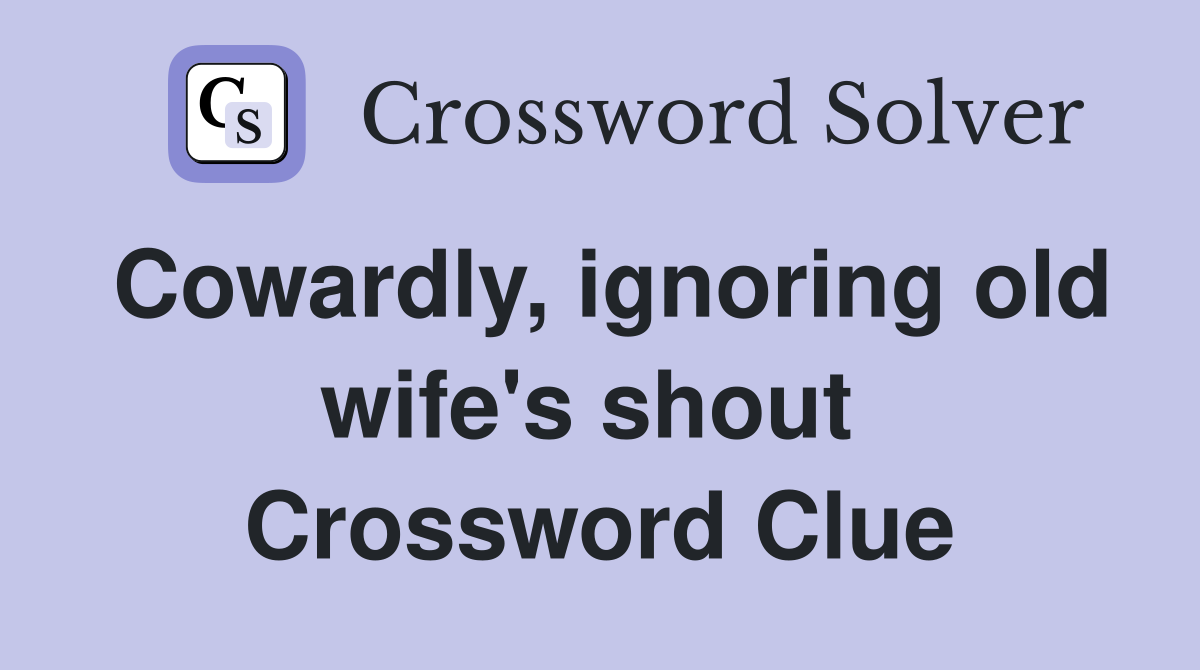Cowardly, ignoring old wife's shout  Crossword Clue