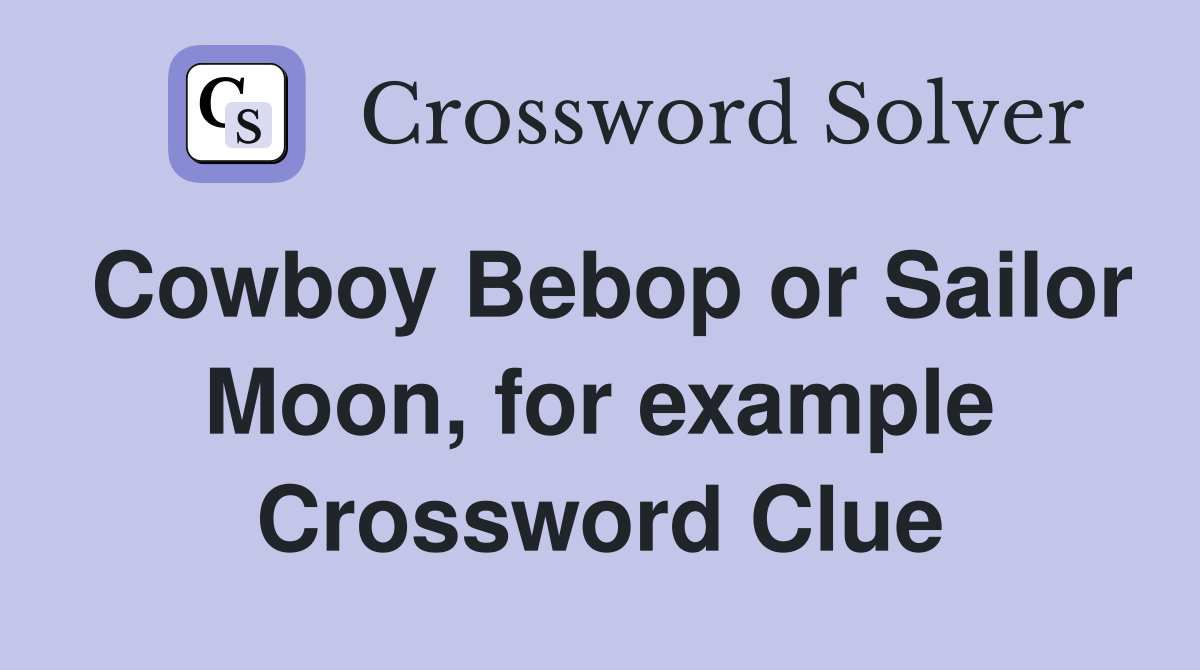 Cowboy Bebop or Sailor Moon, for example Crossword Clue
