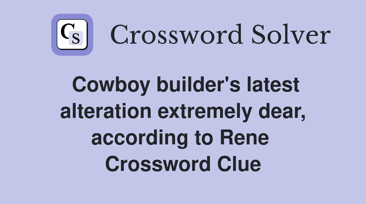 Cowboy builder's latest alteration extremely dear, according to Rene  Crossword Clue