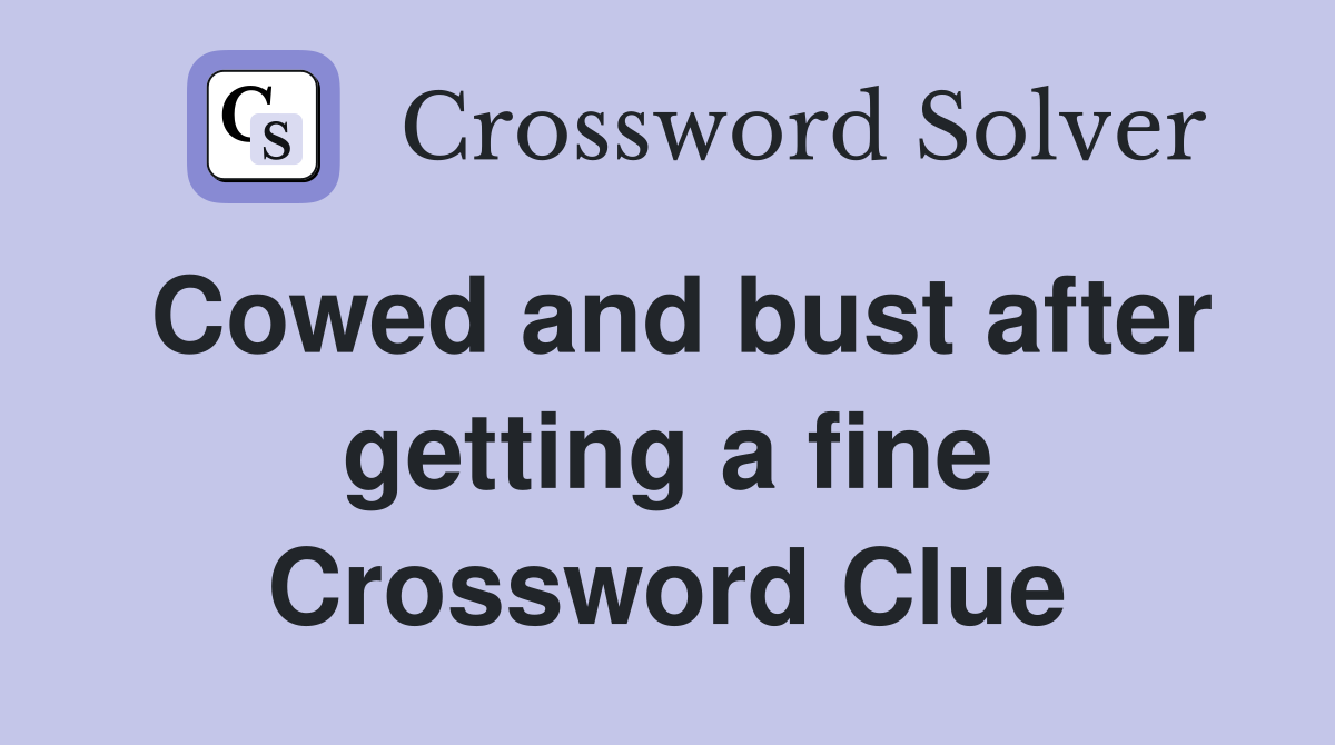 Cowed and bust after getting a fine Crossword Clue
