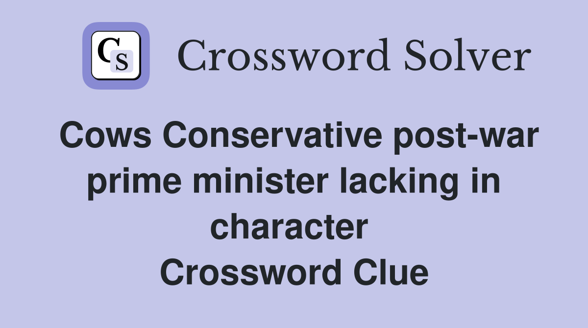 Cows Conservative post-war prime minister lacking in character  Crossword Clue