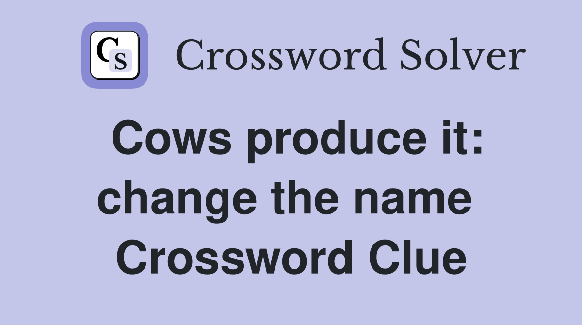 Cows produce it: change the name  Crossword Clue