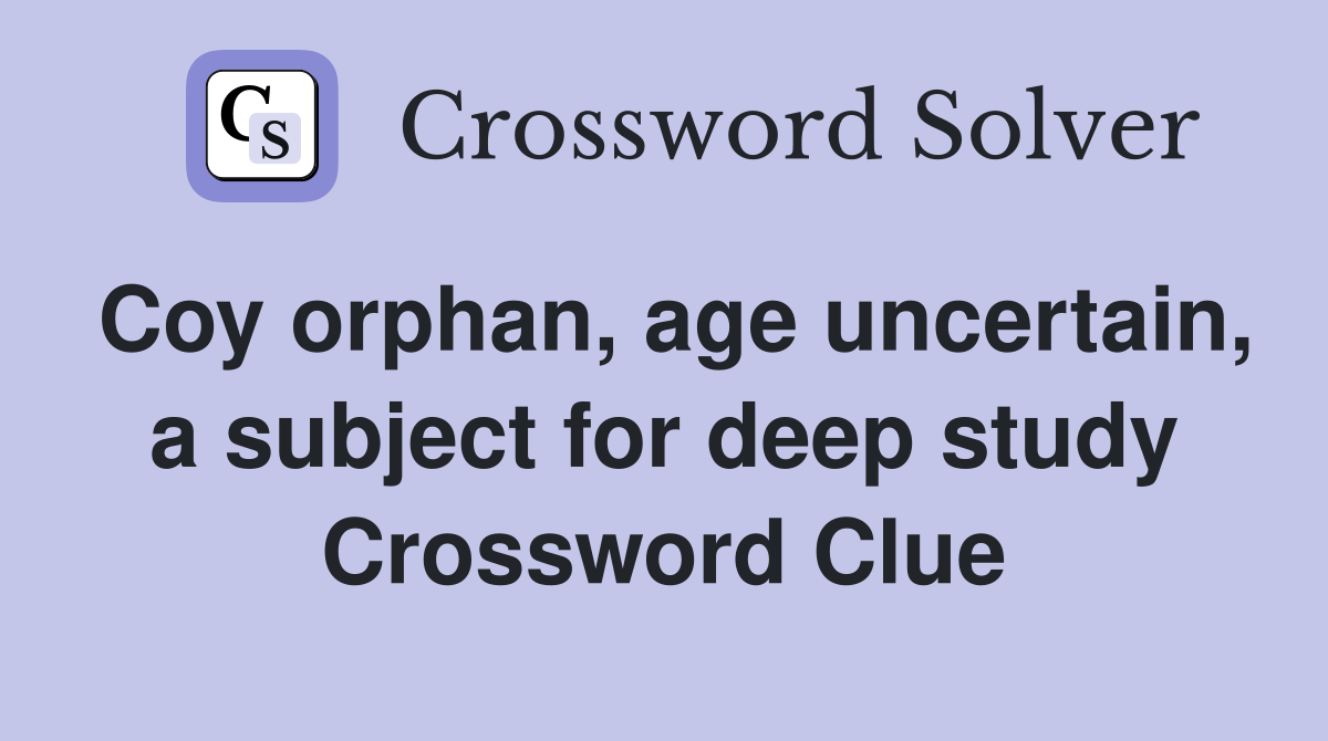 Coy orphan, age uncertain, a subject for deep study Crossword Clue