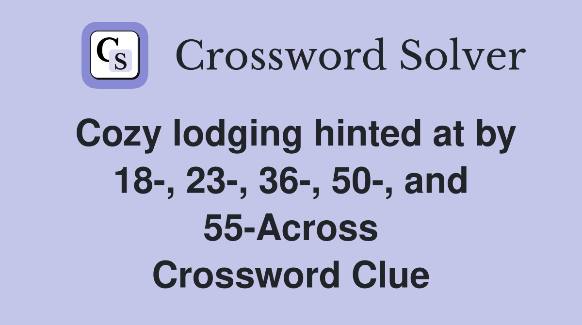 Cozy lodging hinted at by 18-, 23-, 36-, 50-, and 55-Across Crossword Clue