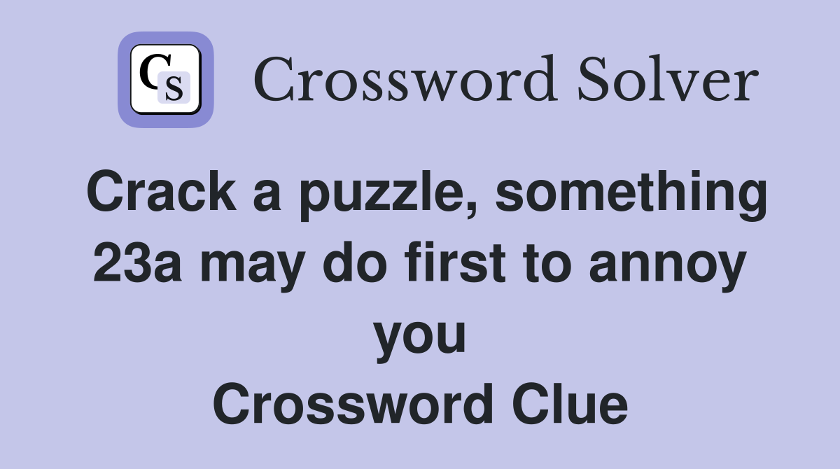 Crack a puzzle, something 23a may do first to annoy you Crossword Clue
