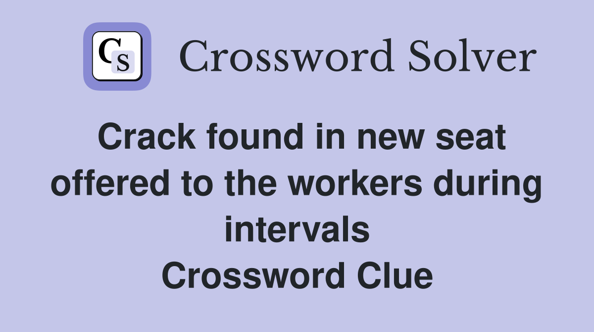 Crack found in new seat offered to the workers during intervals Crossword Clue