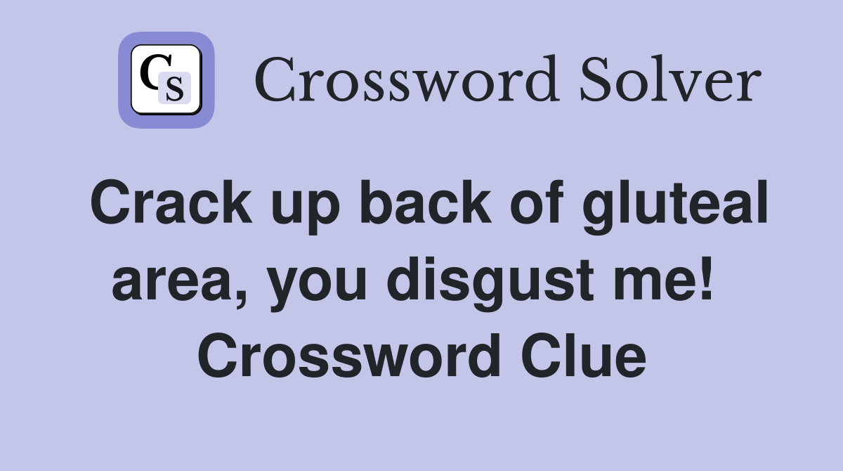 Crack up back of gluteal area, you disgust me!  Crossword Clue