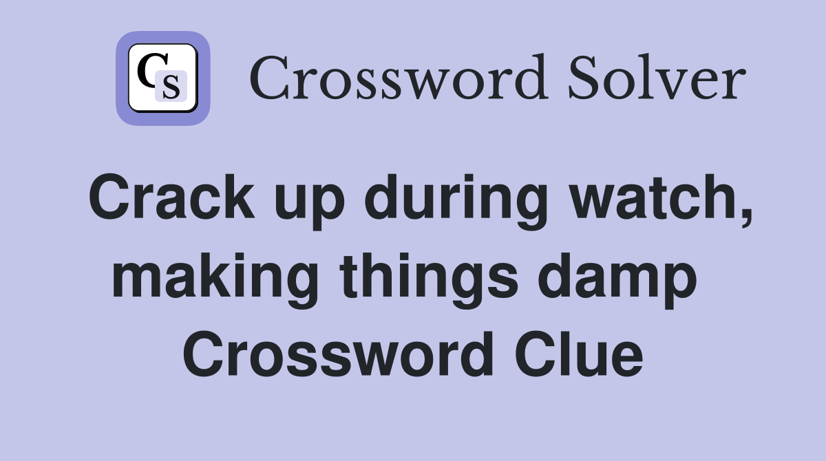 Crack up during watch, making things damp  Crossword Clue