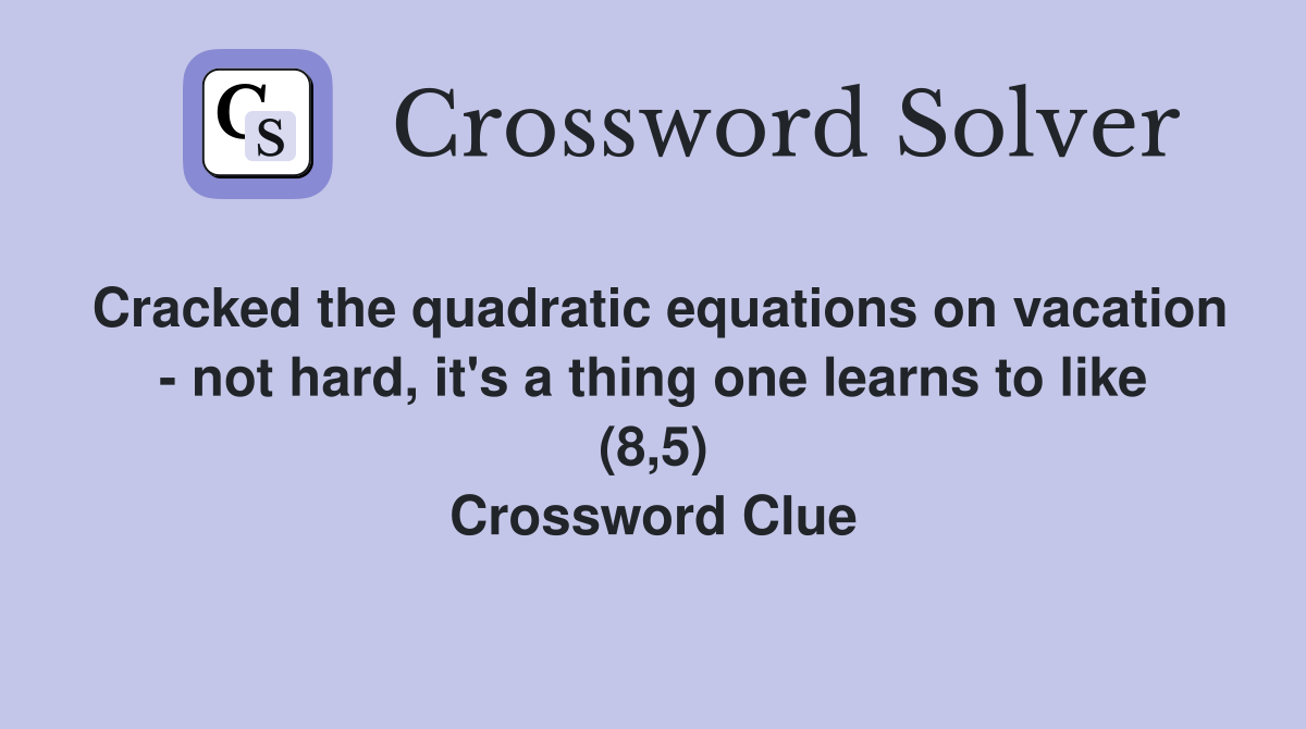 Cracked the quadratic equations on vacation - not hard, it's a thing one learns to like (8,5) Crossword Clue