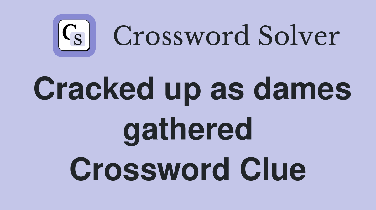 Cracked up as dames gathered Crossword Clue