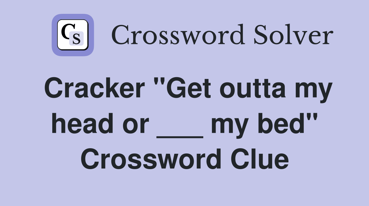 Cracker "Get outta my head or ___ my bed" Crossword Clue