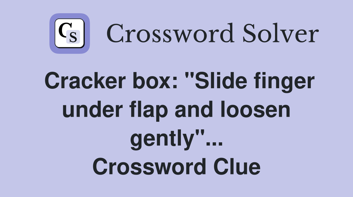 Cracker box: "Slide finger under flap and loosen gently"... Crossword Clue