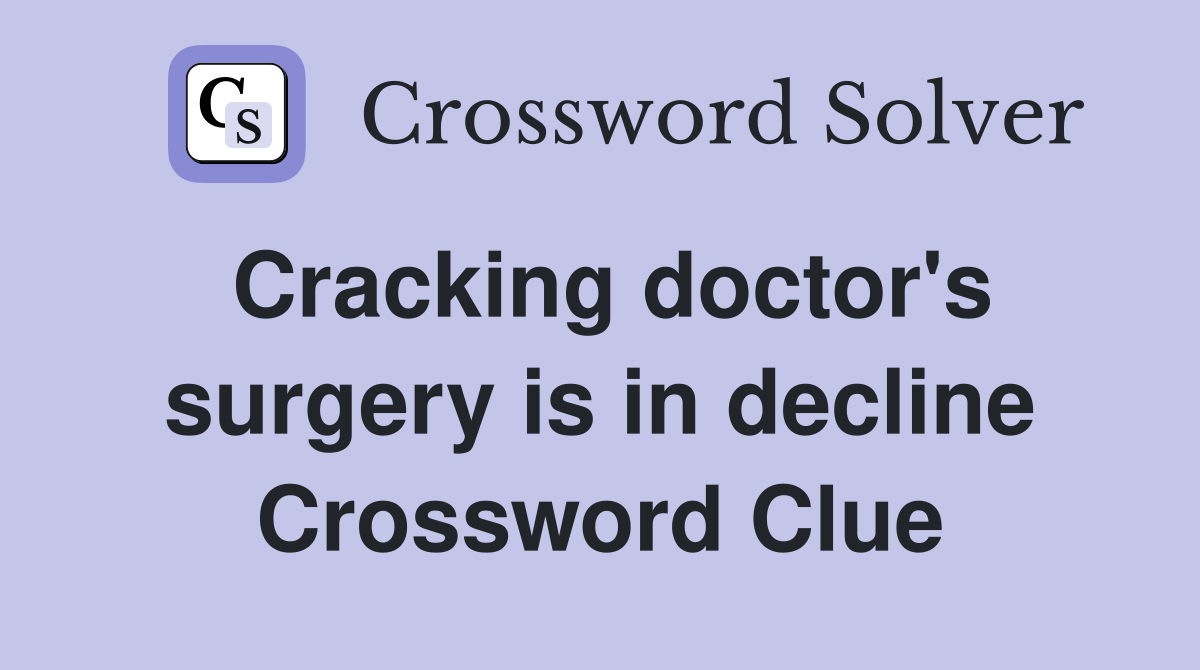 Cracking doctor's surgery is in decline Crossword Clue