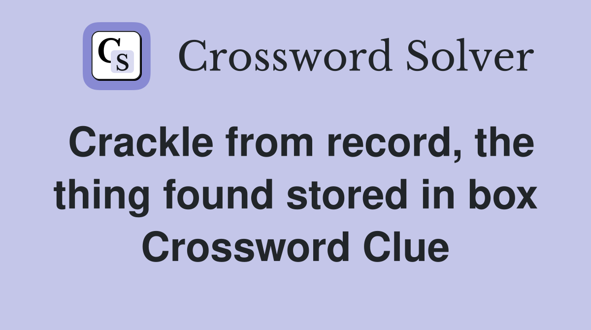 Crackle from record, the thing found stored in box Crossword Clue