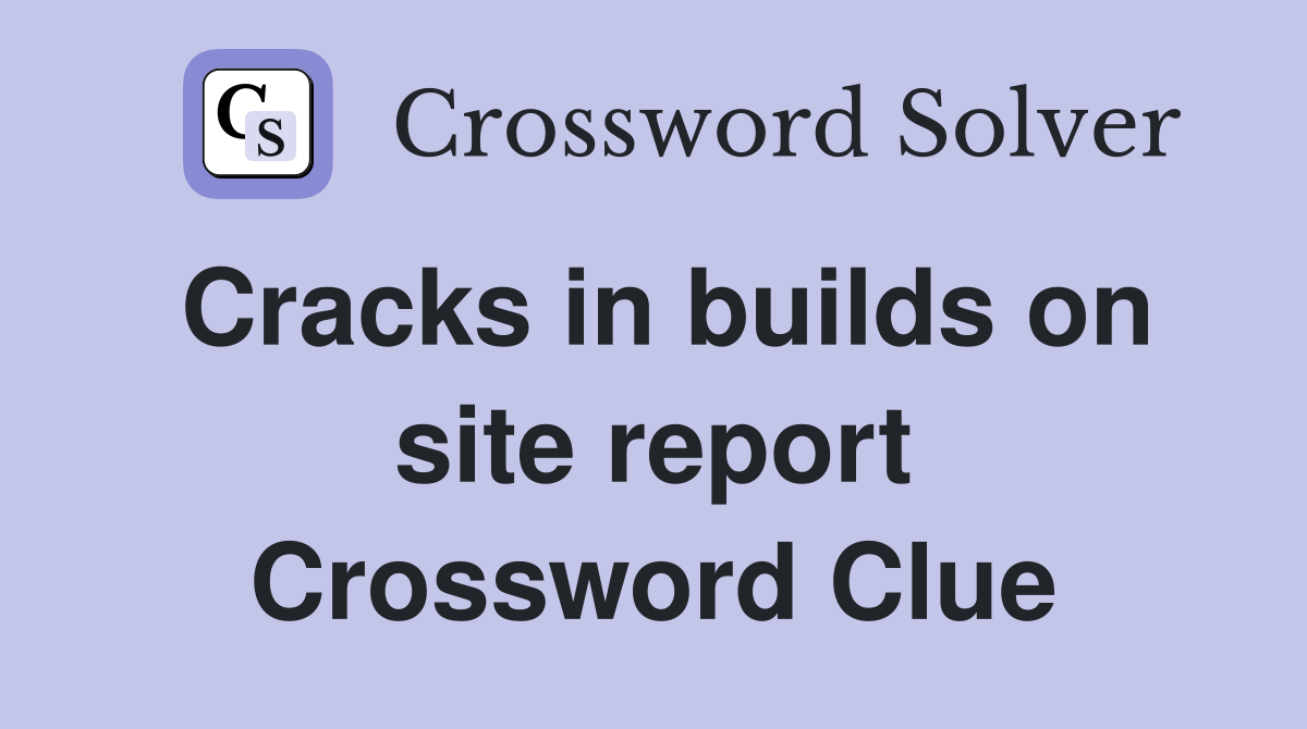 Cracks in builds on site report Crossword Clue