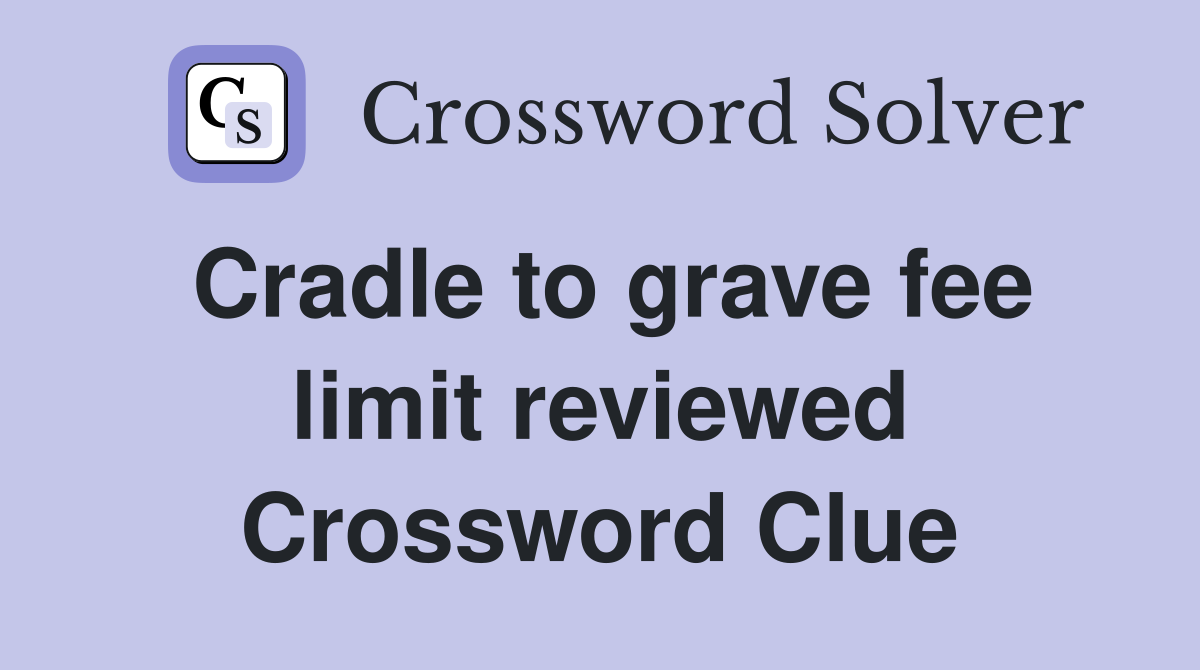 Cradle to grave fee limit reviewed Crossword Clue
