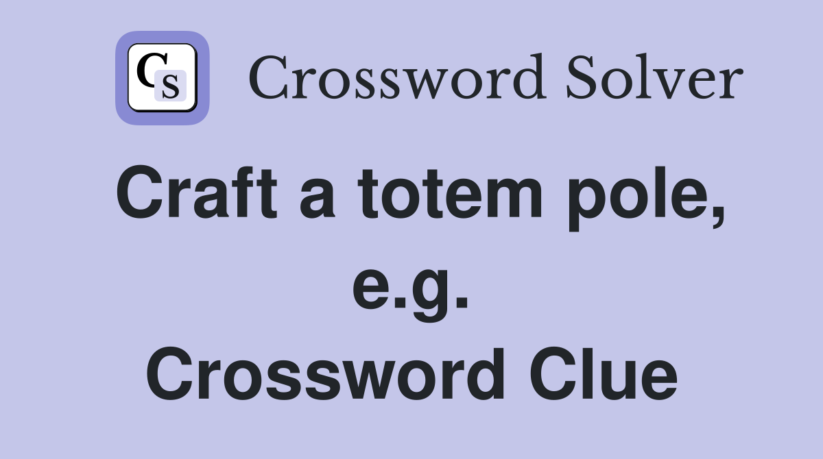 Craft a totem pole, e.g. Crossword Clue